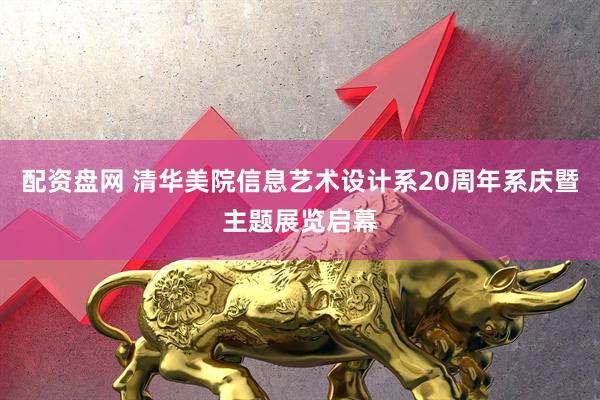 配资盘网 清华美院信息艺术设计系20周年系庆暨主题展览启幕
