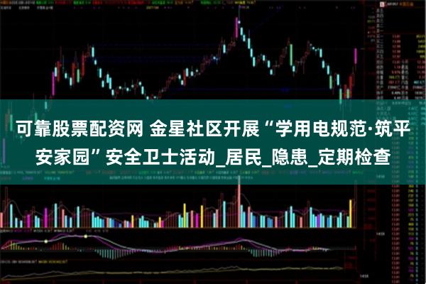 可靠股票配资网 金星社区开展“学用电规范·筑平安家园”安全卫士活动_居民_隐患_定期检查