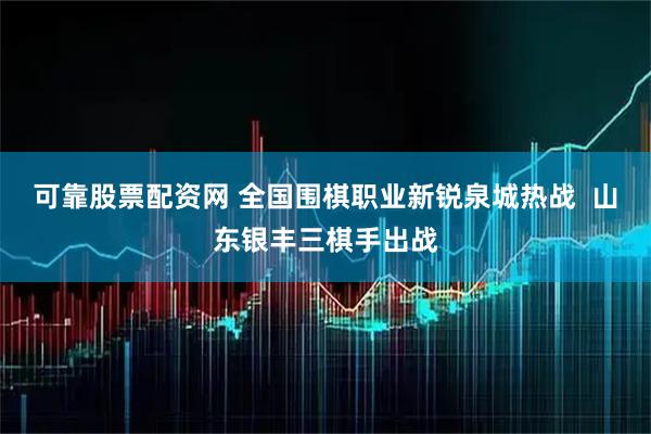 可靠股票配资网 全国围棋职业新锐泉城热战  山东银丰三棋手出战