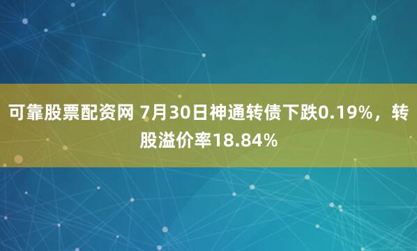 可靠股票配资网 7月30日神通转债下跌0.19%，转股溢价率18.84%