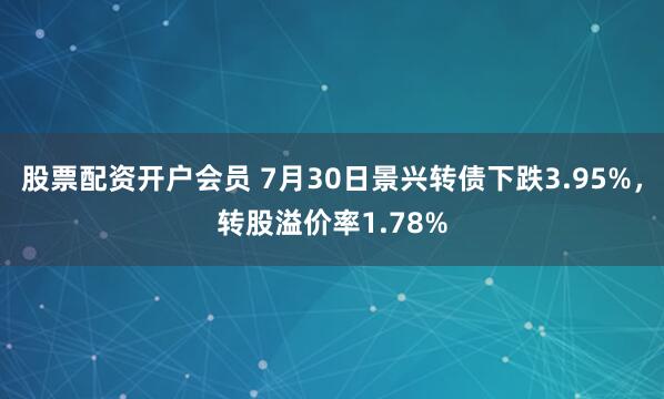 股票配资开户会员 7月30日景兴转债下跌3.95%，转股溢价率1.78%