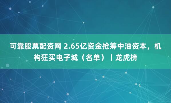 可靠股票配资网 2.65亿资金抢筹中油资本，机构狂买电子城（名单）丨龙虎榜