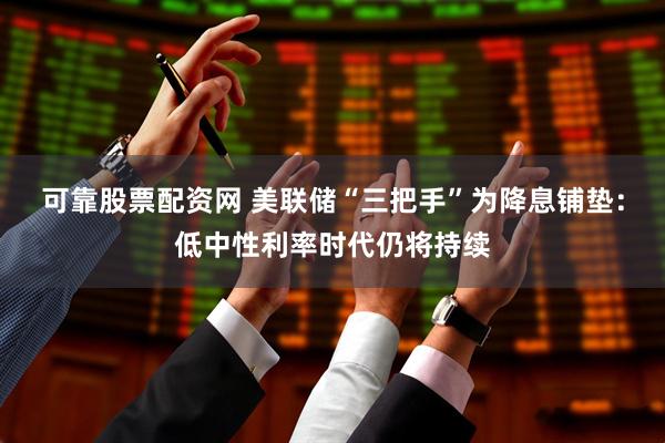 可靠股票配资网 美联储“三把手”为降息铺垫：低中性利率时代仍将持续