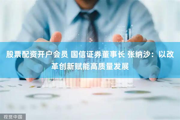 股票配资开户会员 国信证券董事长 张纳沙：以改革创新赋能高质量发展
