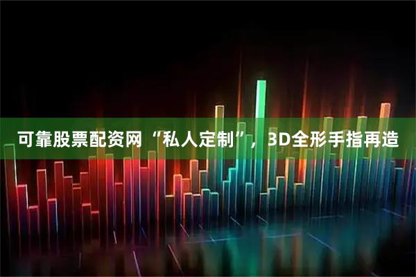 可靠股票配资网 “私人定制”，3D全形手指再造