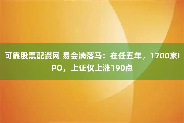 可靠股票配资网 易会满落马：在任五年，1700家IPO，上证仅上涨190点