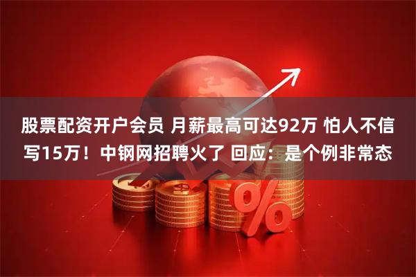 股票配资开户会员 月薪最高可达92万 怕人不信写15万！中钢网招聘火了 回应：是个例非常态