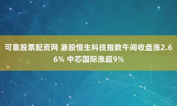 可靠股票配资网 港股恒生科技指数午间收盘涨2.66% 中芯国际涨超9%