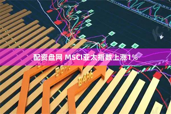 配资盘网 MSCI亚太指数上涨1%