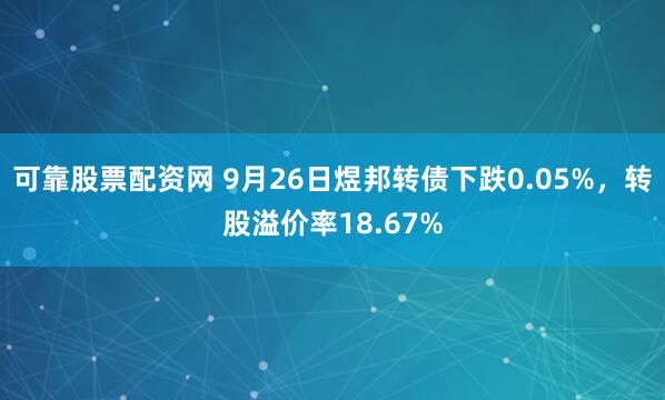 可靠股票配资网 9月26日煜邦转债下跌0.05%，转股溢价率18.67%