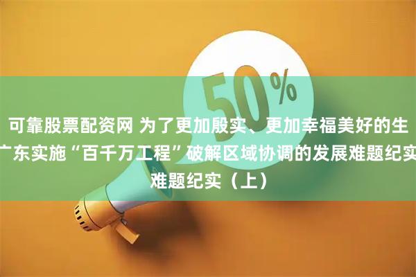 可靠股票配资网 为了更加殷实、更加幸福美好的生活——广东实施“百千万工程”破解区域协调的发展难题纪实（上）