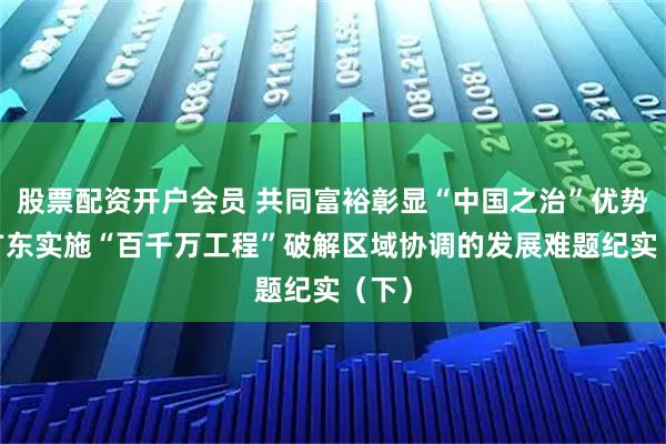 股票配资开户会员 共同富裕彰显“中国之治”优势——广东实施“百千万工程”破解区域协调的发展难题纪实（下）