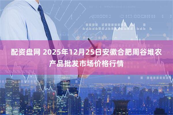 配资盘网 2025年12月25日安徽合肥周谷堆农产品批发市场价格行情