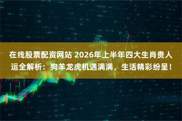 在线股票配资网站 2026年上半年四大生肖贵人运全解析：狗羊龙虎机遇满满，生活精彩纷呈！