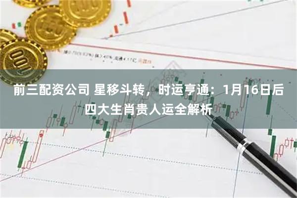前三配资公司 星移斗转，时运亨通：1月16日后四大生肖贵人运全解析