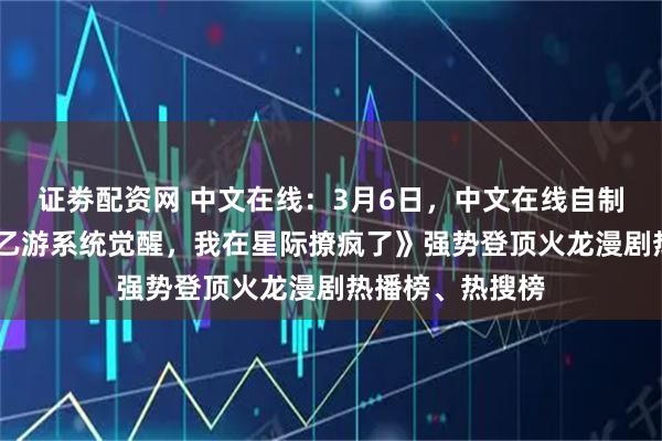 证劵配资网 中文在线：3月6日，中文在线自制3D女频漫剧《乙游系统觉醒，我在星际撩疯了》强势登顶火龙漫剧热播榜、热搜榜