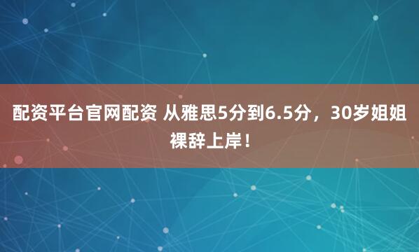 配资平台官网配资 从雅思5分到6.5分，30岁姐姐裸辞上岸！