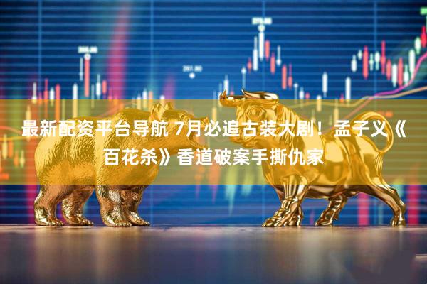 最新配资平台导航 7月必追古装大剧！孟子义《百花杀》香道破案手撕仇家