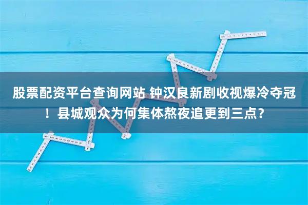 股票配资平台查询网站 钟汉良新剧收视爆冷夺冠！县城观众为何集体熬夜追更到三点？