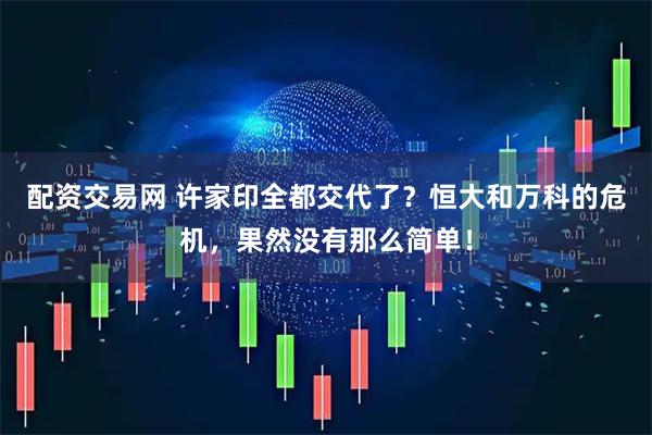 配资交易网 许家印全都交代了？恒大和万科的危机，果然没有那么简单！