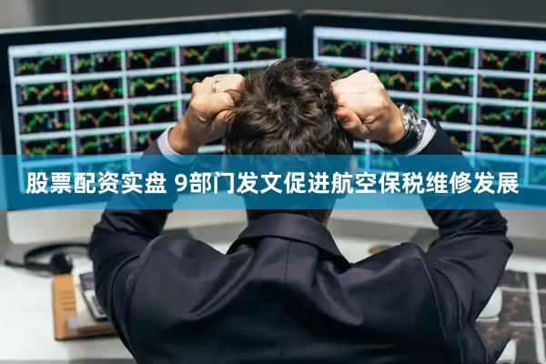股票配资实盘 9部门发文促进航空保税维修发展