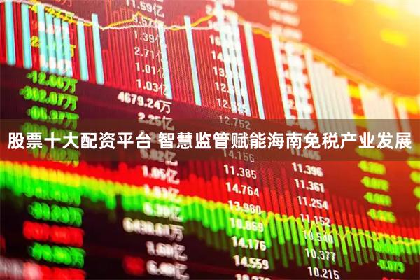 股票十大配资平台 智慧监管赋能海南免税产业发展