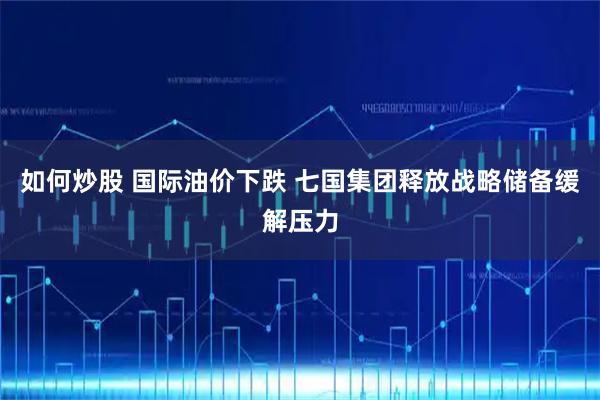 如何炒股 国际油价下跌 七国集团释放战略储备缓解压力