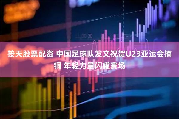 按天股票配资 中国足球队发文祝贺U23亚运会摘铜 年轻力量闪耀赛场