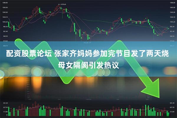配资股票论坛 张家齐妈妈参加完节目发了两天烧 母女隔阂引发热议